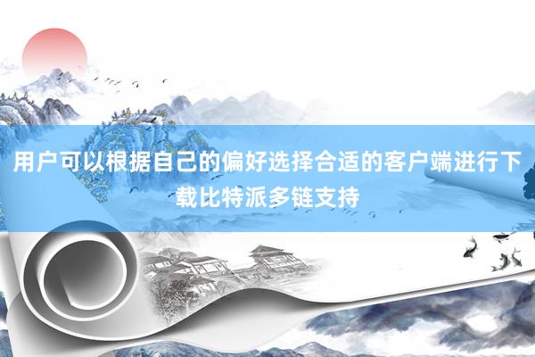 用户可以根据自己的偏好选择合适的客户端进行下载比特派多链支持