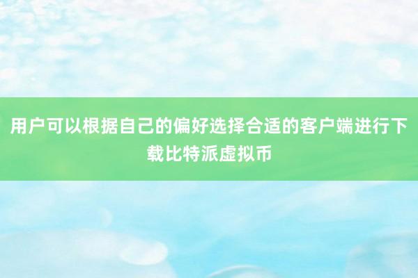 用户可以根据自己的偏好选择合适的客户端进行下载比特派虚拟币