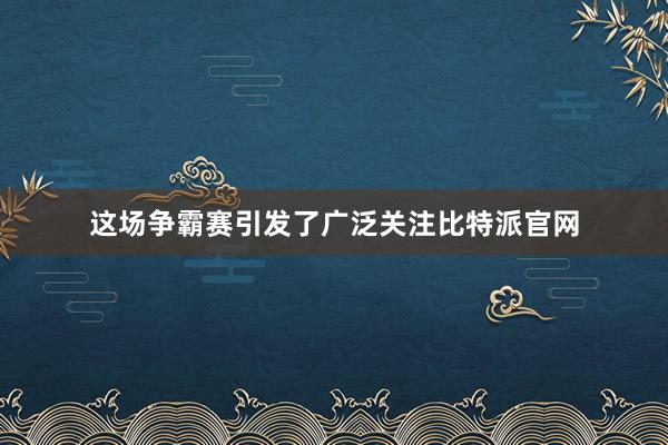 这场争霸赛引发了广泛关注比特派官网