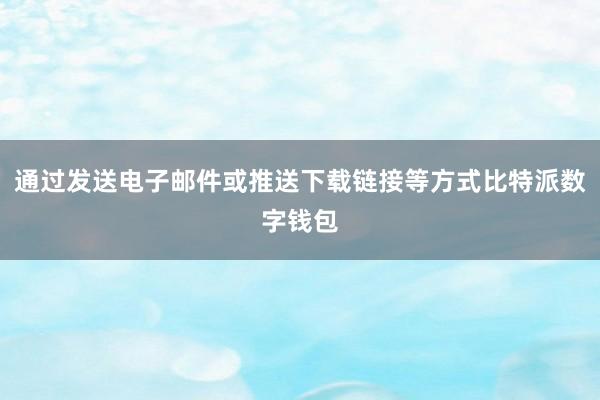 通过发送电子邮件或推送下载链接等方式比特派数字钱包