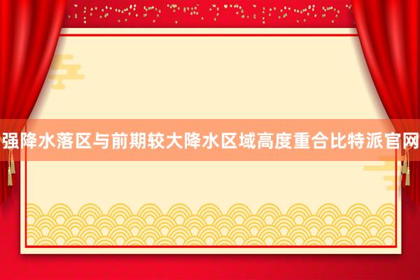 强降水落区与前期较大降水区域高度重合比特派官网