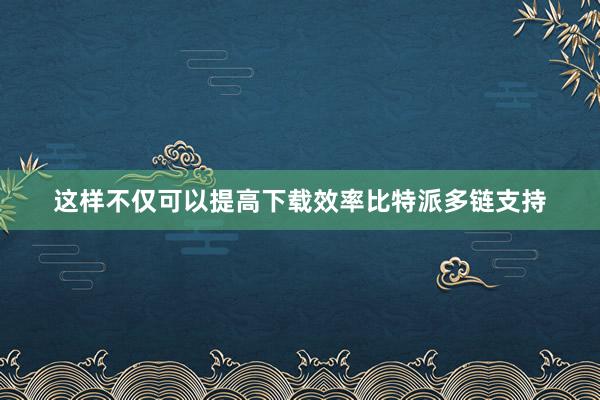 这样不仅可以提高下载效率比特派多链支持