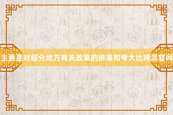 主要是对部分地方有关政策的拼凑和夸大比特派官网