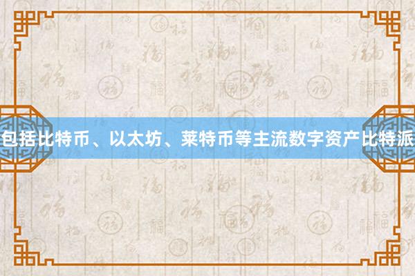 包括比特币、以太坊、莱特币等主流数字资产比特派