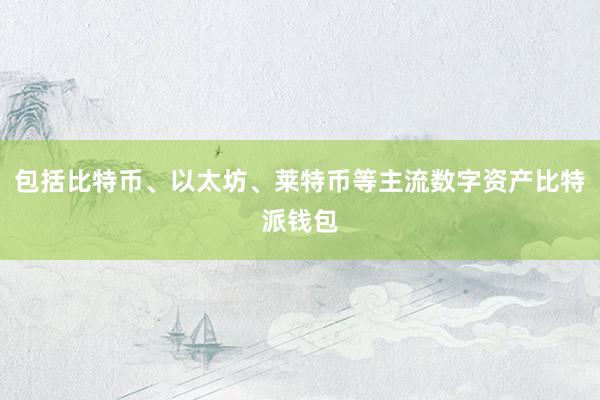 包括比特币、以太坊、莱特币等主流数字资产比特派钱包