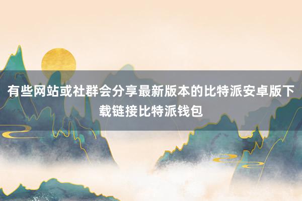 有些网站或社群会分享最新版本的比特派安卓版下载链接比特派钱包