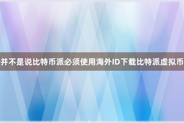 并不是说比特币派必须使用海外ID下载比特派虚拟币