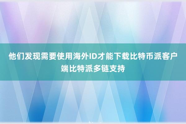 他们发现需要使用海外ID才能下载比特币派客户端比特派多链支持