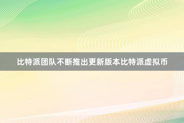 比特派团队不断推出更新版本比特派虚拟币