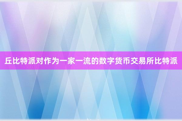 丘比特派对作为一家一流的数字货币交易所比特派