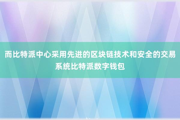 而比特派中心采用先进的区块链技术和安全的交易系统比特派数字钱包