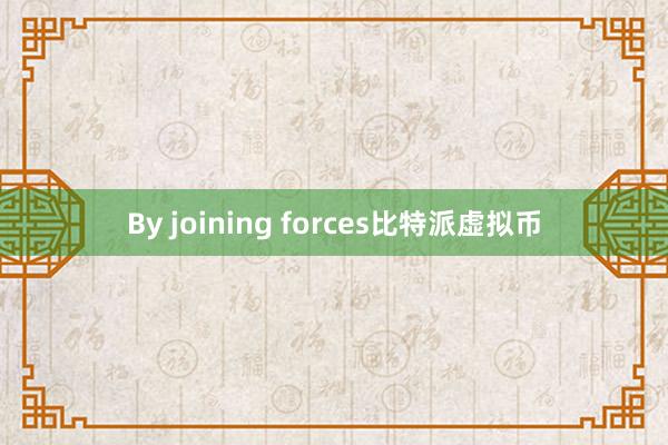 By joining forces比特派虚拟币