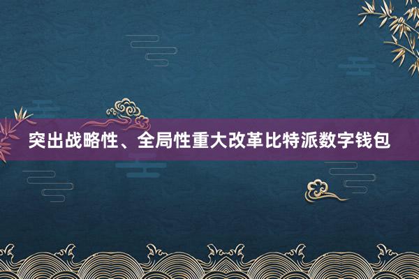 突出战略性、全局性重大改革比特派数字钱包