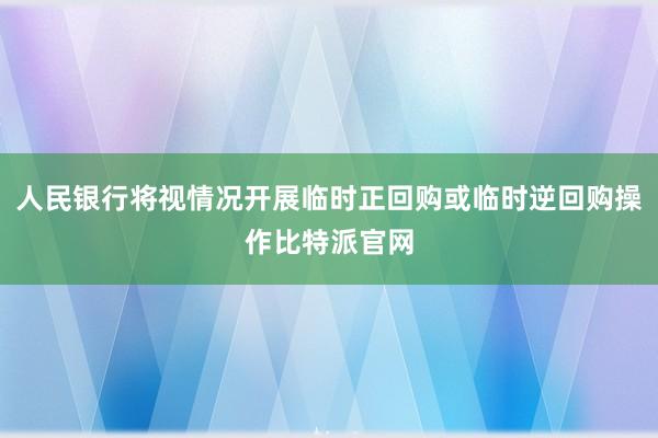 人民银行将视情况开展临时正回购或临时逆回购操作比特派官网