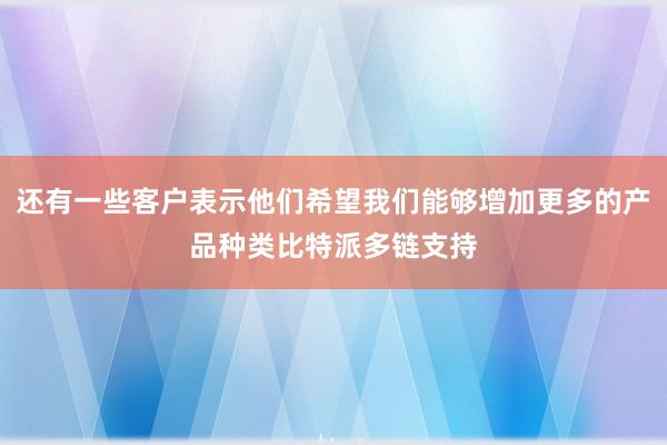 还有一些客户表示他们希望我们能够增加更多的产品种类比特派多链支持