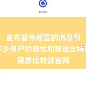 宣布暂停经营的消息引起了不少用户的担忧和疑虑比特派官网